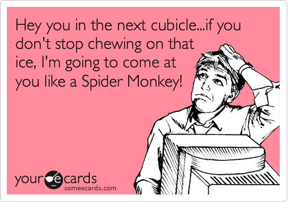 Hey you in the next cubicle...if you don't stop chewing on that
ice, I'm going to come at
you like a Spider Monkey!