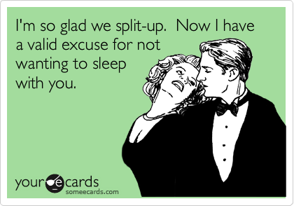 I'm so glad we split-up.  Now I have a valid excuse for not
wanting to sleep
with you.