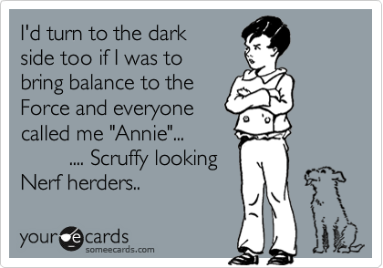 I'd turn to the dark 
side too if I was to 
bring balance to the
Force and everyone
called me "Annie"...
        .... Scruffy looking
Nerf herders..