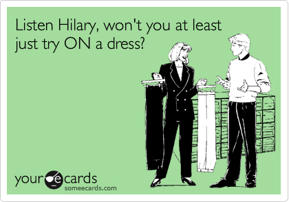 Listen Hilary, won't you at least
just try ON a dress?