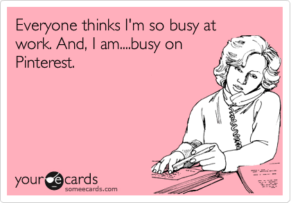 Everyone thinks I'm so busy at
work. And, I am....busy on
Pinterest.
