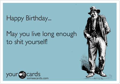 
Happy Birthday...

May you live long enough  
to shit yourself!