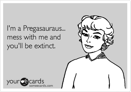 

I'm a Pregasauraus...
mess with me and
you'll be extinct.