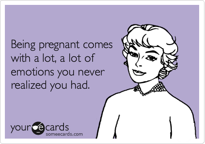 

Being pregnant comes
with a lot, a lot of
emotions you never
realized you had.