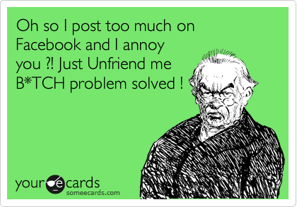 Oh so I post too much on Facebook and I annoy
you ?! Just Unfriend me
B*TCH problem solved !