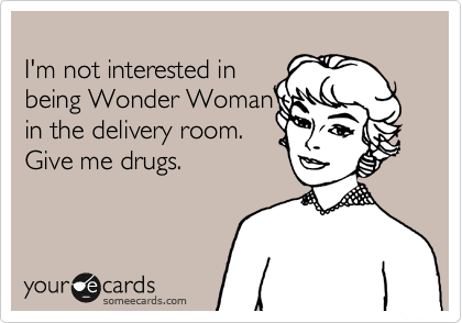 
I'm not interested in
being Wonder Woman 
in the delivery room.
Give me drugs.