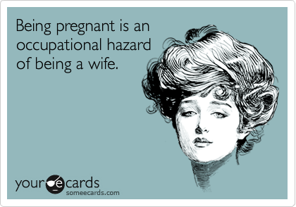 Being pregnant is an
occupational hazard
of being a wife.