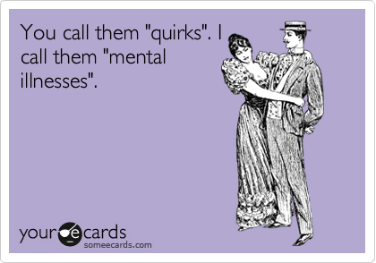 You call them "quirks". I
call them "mental
illnesses". 