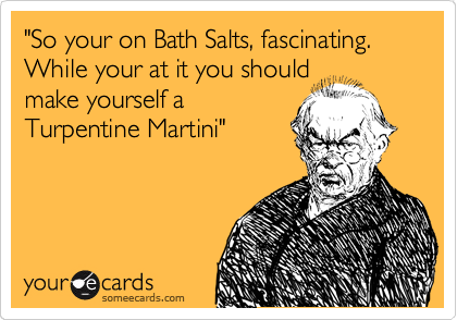 "So your on Bath Salts, fascinating. While your at it you should
make yourself a
Turpentine Martini"