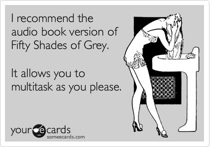 I recommend the
audio book version of
Fifty Shades of Grey.

It allows you to
multitask as you please.