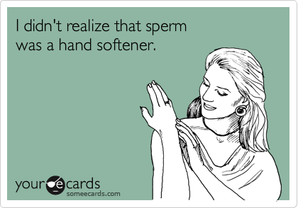 I didn't realize that sperm 
was a hand softener.