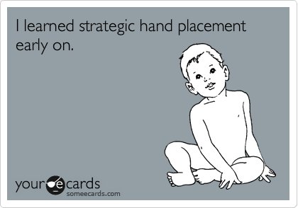 I learned strategic hand placement early on.  