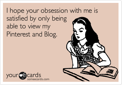 I hope your obsession with me is satisfied by only being
able to view my
Pinterest and Blog.