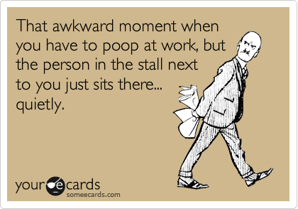 That awkward moment when
you have to poop at work, but
the person in the stall next 
to you just sits there...
quietly.  