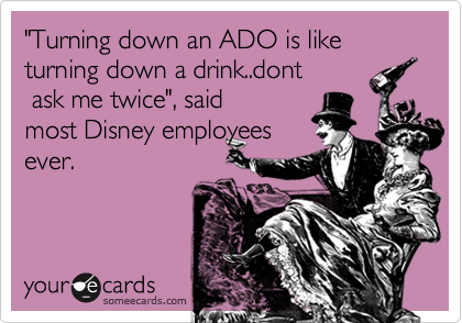 "Turning down an ADO is like turning down a drink..dont   
 ask me twice", said
most Disney employees
ever.