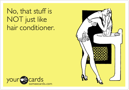 No, that stuff is 
NOT just like 
hair conditioner.