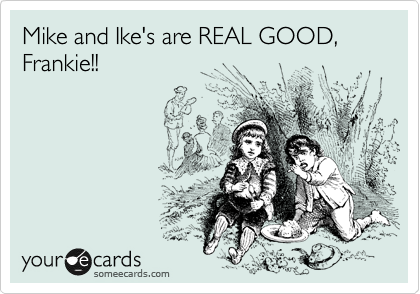Mike and Ike's are REAL GOOD,
Frankie!!