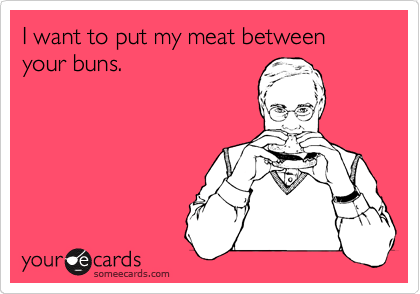 I want to put my meat between your buns.