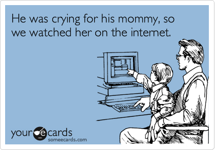 He was crying for his mommy, so we watched her on the internet.