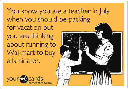 You know you are a teacher in July when you should be packing
for vacation but
you are thinking
about running to
Wal-mart to buy
a laminator. 