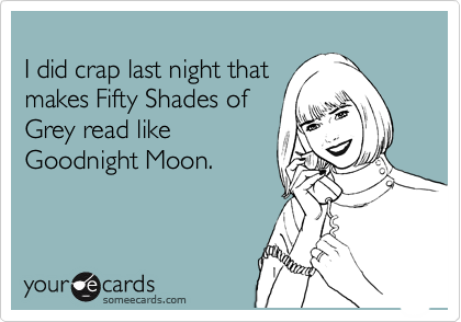 
I did crap last night that
makes Fifty Shades of
Grey read like
Goodnight Moon.