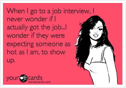 When I go to a job interview, I never wonder if I
actually got the job...I
wonder if they were
expecting someone as
hot as I am, to show
up.