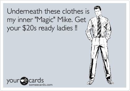 Underneath these clothes is
my inner "Magic" Mike. Get
your %2420s ready ladies !! 