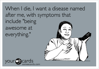 When I die, I want a disease named after me, with symptoms that include "being
awesome at
everything."
