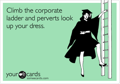Climb the corporate
ladder and perverts look
up your dress.