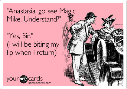 "Anastasia, go see Magic
Mike. Understand?" 

"Yes, Sir." 
%28I will be biting my 
lip when I return%29