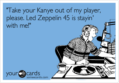 "Take your Kanye out of my player, please. Led Zeppelin 45 is stayin' with me!"


