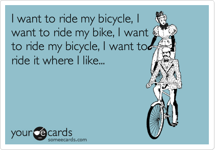 I want to ride my bicycle, I
want to ride my bike, I want
to ride my bicycle, I want to
ride it where I like...