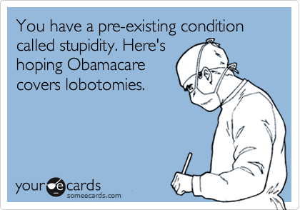 You have a pre-existing condition called stupidity. Here's
hoping Obamacare
covers lobotomies.