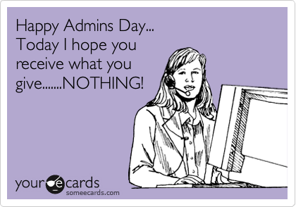 Happy Admins Day...
Today I hope you 
receive what you 
give.......NOTHING!