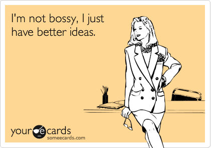 I'm not bossy, I just 
have better ideas.