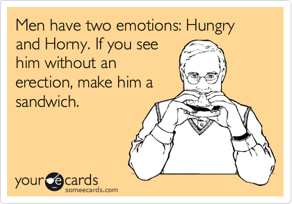 Men have two emotions: Hungry and Horny. If you see
him without an
erection, make him a
sandwich. 