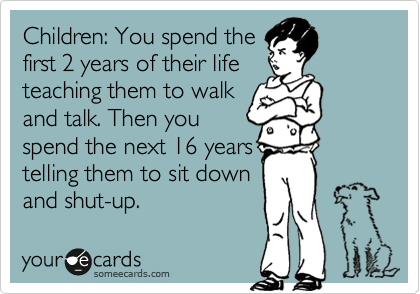 Children: You spend the
first 2 years of their life
teaching them to walk
and talk. Then you
spend the next 16 years
telling them to sit down
and shut-up.