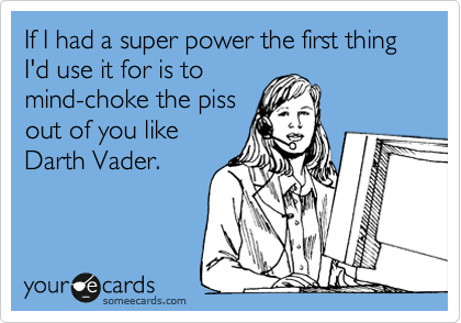 If I had a super power the first thing I'd use it for is to
mind-choke the piss
out of you like
Darth Vader.