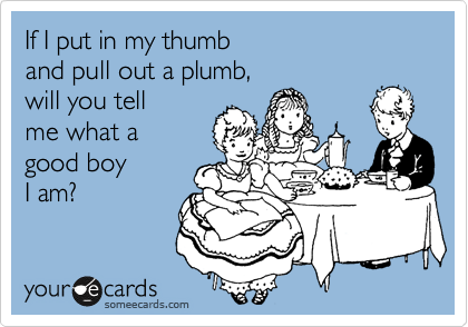 If I put in my thumb 
and pull out a plumb, 
will you tell
me what a
good boy 
I am?