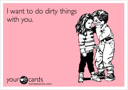 I want to do dirty things
with you.