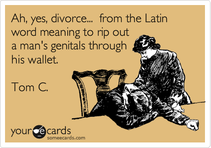 Ah, yes, divorce...  from the Latin word meaning to rip out
a man's genitals through
his wallet. 

Tom C.  