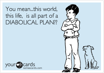 You mean...this world,
this life,  is all part of a 
DIABOLICAL PLAN??