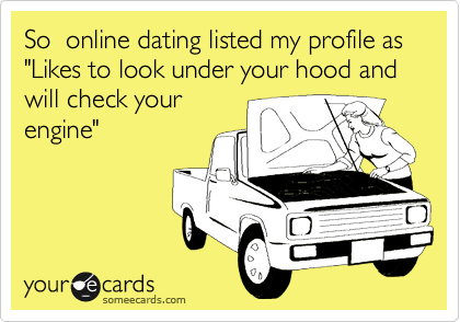 So  online dating listed my profile as 
"Likes to look under your hood and will check your
engine"