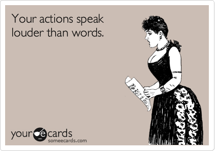 Your actions speak 
louder than words.