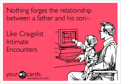 Nothing forges the relationship between a father and his son--

Like Craigslist
Intimate
Encounters