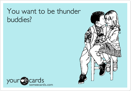 You want to be thunder
buddies?