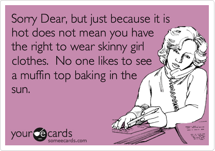 Sorry Dear, but just because it is
hot does not mean you have
the right to wear skinny girl
clothes.  No one likes to see
a muffin top baking in the
sun. 