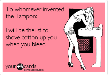 To whomever invented
the Tampon:  

I will be the1st to 
shove cotton up you
when you bleed! 
