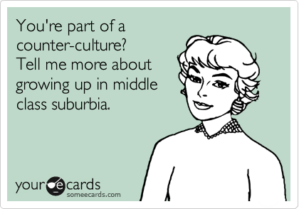 You're part of a
counter-culture?
Tell me more about
growing up in middle
class suburbia.