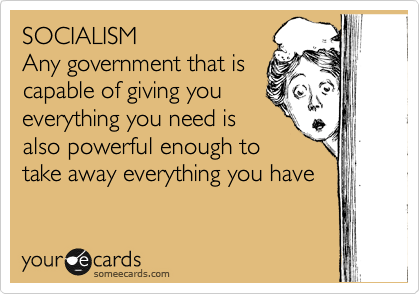 SOCIALISM  
Any government that is
capable of giving you 
everything you need is
also powerful enough to
take away everything you have